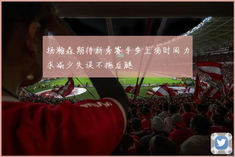 杨瀚森期待新秀赛季多上场时间力求减少失误不拖后腿