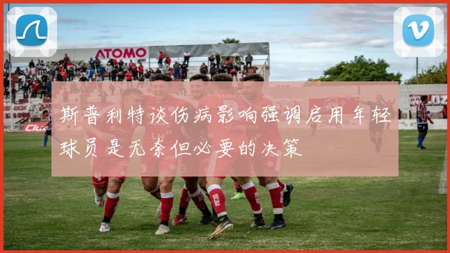 斯普利特谈伤病影响强调启用年轻球员是无奈但必要的决策