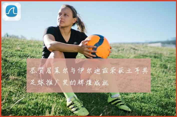 恭贺居莱尔与伊尔迪兹荣获土耳其足球推广奖的辉煌成就