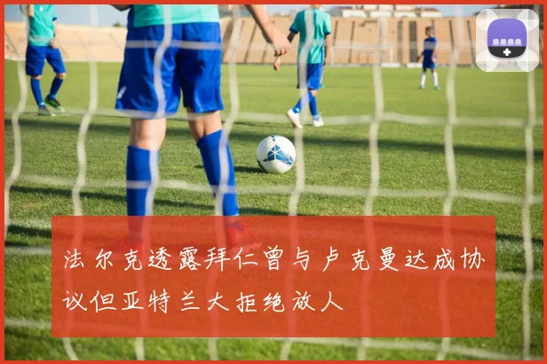 法尔克透露拜仁曾与卢克曼达成协议但亚特兰大拒绝放人
