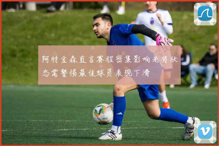 阿特金森直言赛程密集影响老将状态需警惕最佳球员表现下滑