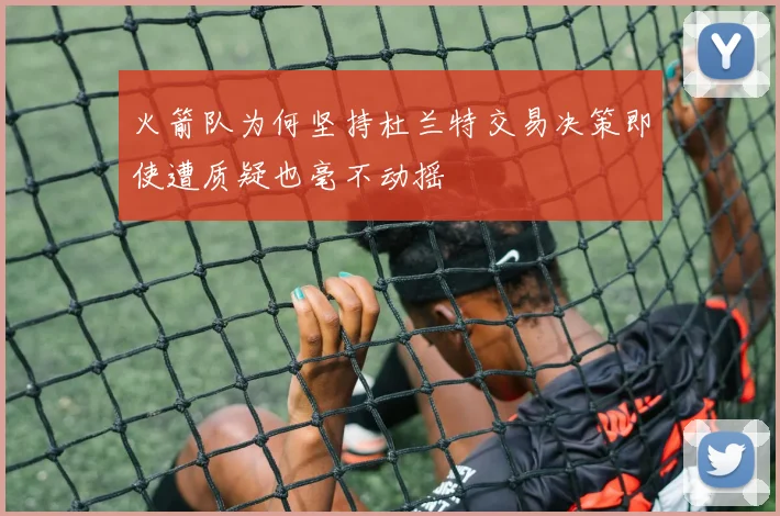 火箭队为何坚持杜兰特交易决策即使遭质疑也毫不动摇