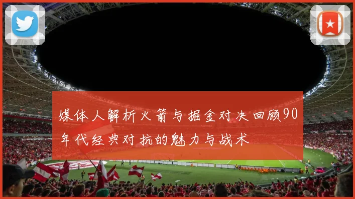 媒体人解析火箭与掘金对决回顾90年代经典对抗的魅力与战术