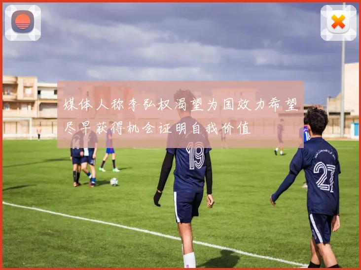 媒体人称李弘权渴望为国效力希望尽早获得机会证明自我价值